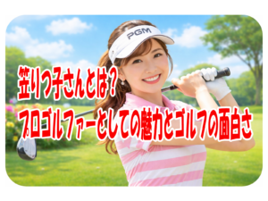 笠りつ子さんとは？プロゴルファーとしての魅力とゴルフの面白さ