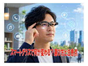 スマートグラスで何が変わる?選び方と注意点